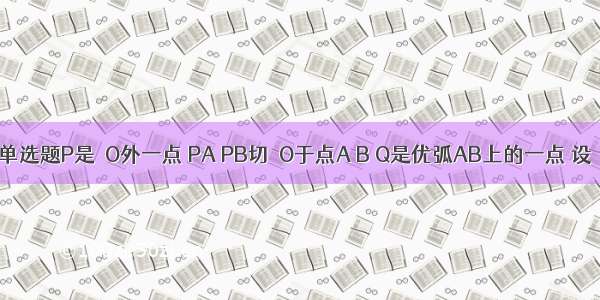 单选题P是⊙O外一点 PA PB切⊙O于点A B Q是优弧AB上的一点 设∠