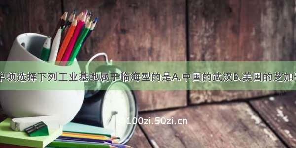 单选题单项选择下列工业基地属于临海型的是A.中国的武汉B.美国的芝加哥C.意大