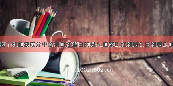 单选题下列血液成分中含有血红蛋白的是A.血浆B.红细胞C.白细胞D.血小板