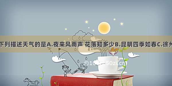 单选题下列描述天气的是A.夜来风雨声 花落知多少B.昆明四季如春C.徐州市夏季