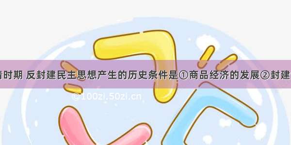 单选题明清时期 反封建民主思想产生的历史条件是①商品经济的发展②封建制度的日趋