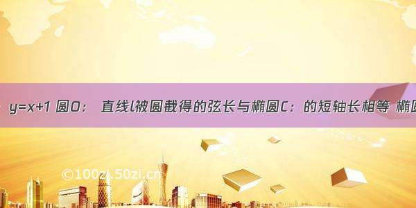 已知直线l：y=x+1 圆O： 直线l被圆截得的弦长与椭圆C：的短轴长相等 椭圆的离心率