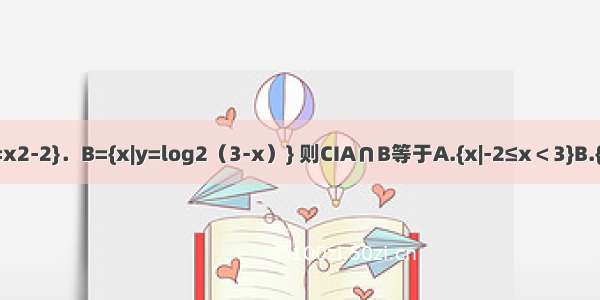 设全集I=R 集合A={y|y=x2-2}．B={x|y=log2（3-x）} 则CIA∩B等于A.{x|-2≤x＜3}B.{x|x≤-2}C.{x|x＜3}D.{x