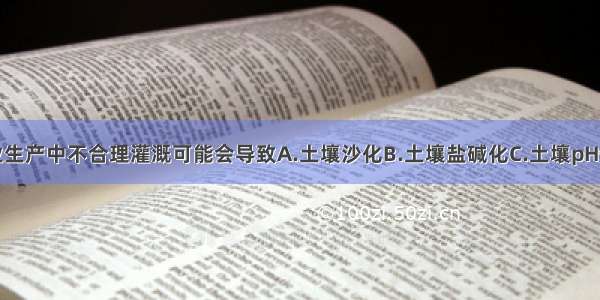 单选题农业生产中不合理灌溉可能会导致A.土壤沙化B.土壤盐碱化C.土壤pH值减小D.洪