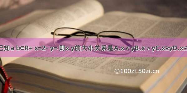 已知a b∈R+ x=2- y= 则x y的大小关系是A.x＜yB.x＞yC.x≥yD.x≤y