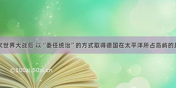 单选题第一次世界大战后 以“委任统治”的方式取得德国在太平洋所占岛屿的是A.英国B.法