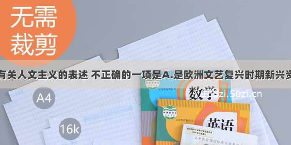 单选题以下有关人文主义的表述 不正确的一项是A.是欧洲文艺复兴时期新兴资产阶级反封