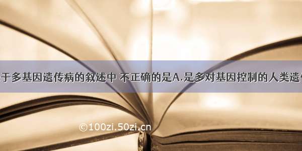 单选题下列关于多基因遗传病的叙述中 不正确的是A.是多对基因控制的人类遗传病B.多对微