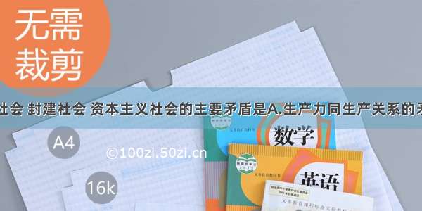 单选题奴隶社会 封建社会 资本主义社会的主要矛盾是A.生产力同生产关系的矛盾B.统治阶