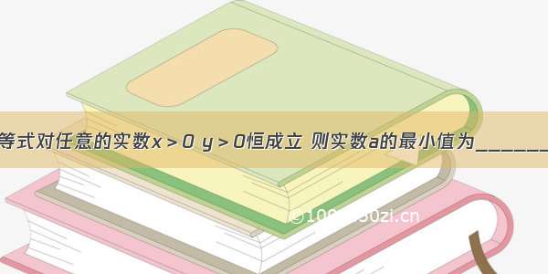 若不等式对任意的实数x＞0 y＞0恒成立 则实数a的最小值为________．