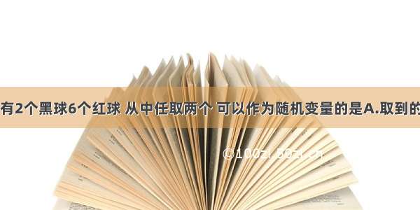 单选题袋中有2个黑球6个红球 从中任取两个 可以作为随机变量的是A.取到的球的个数B.