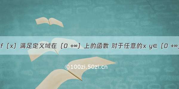 已知函数f（x）满足定义域在（0 +∞）上的函数 对于任意的x y∈（0 +∞） 都有f