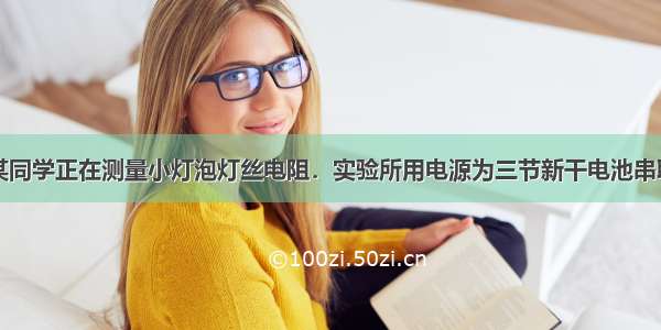 如图所示 某同学正在测量小灯泡灯丝电阻．实验所用电源为三节新干电池串联 其电压为