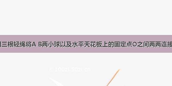 如图所示 用三根轻绳将A B两小球以及水平天花板上的固定点O之间两两连接．然后用一