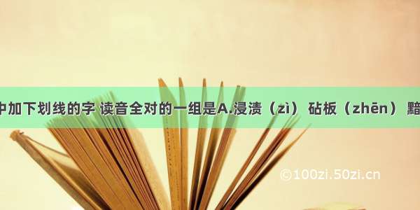 下列词语中加下划线的字 读音全对的一组是A.浸渍（zì） 砧板（zhēn） 黯然（àn） 