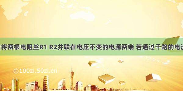 填空题将两根电阻丝R1 R2并联在电压不变的电源两端 若通过干路的电流为2A