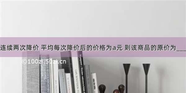 某商品连续两次降价 平均每次降价后的价格为a元 则该商品的原价为________．