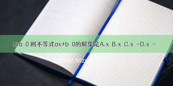 若a＜0 则不等式ax+b＜0的解集是A.x＞B.x＜C.x＞-D.x＜-