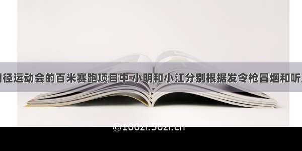 单选题在田径运动会的百米赛跑项目中 小明和小江分别根据发令枪冒烟和听到枪声开始