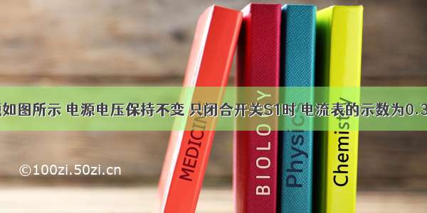 单选题如图所示 电源电压保持不变 只闭合开关S1时 电流表的示数为0.3A；若