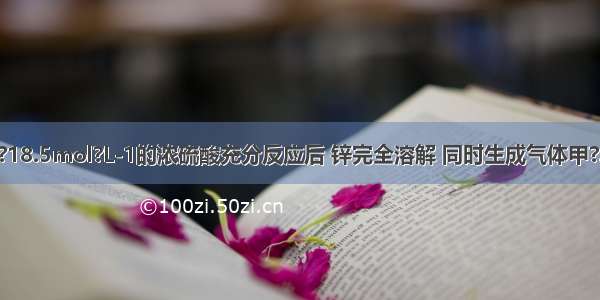 锌与100mL?18.5mol?L-1的浓硫酸充分反应后 锌完全溶解 同时生成气体甲?33.6L（标准