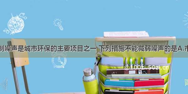 单选题控制噪声是城市环保的主要项目之一 下列措施不能减弱噪声的是A.市区禁止机