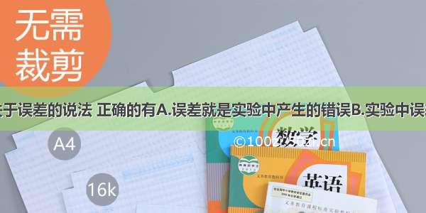 单选题关于误差的说法 正确的有A.误差就是实验中产生的错误B.实验中误差不可能