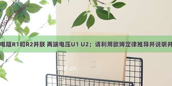 解答题电阻R1和R2并联 两端电压U1 U2；请利用欧姆定律推导并说明并联电路