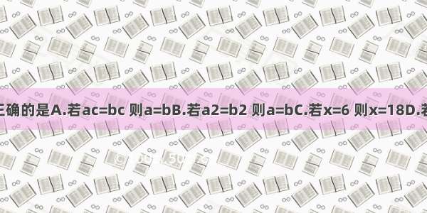 下列说法中正确的是A.若ac=bc 则a=bB.若a2=b2 则a=bC.若x=6 则x=18D.若a+c=b+c 则