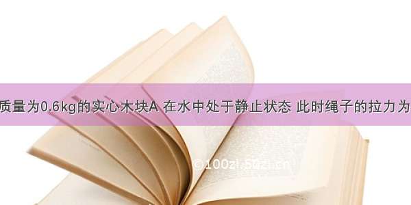 如图所示 质量为0.6kg的实心木块A 在水中处于静止状态 此时绳子的拉力为2N 求：（