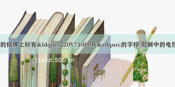 如图所示 蒸汽熨刷的铭牌上标有“220V?1000W”的字样 熨刷中的电热丝正常工作时的电