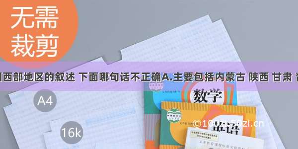 关于我国西部地区的叙述 下面哪句话不正确A.主要包括内蒙古 陕西 甘肃 青海 宁夏