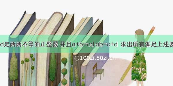 已知a b c d是两两不等的正整数 并且a+b=cd ab=c+d．求出所有满足上述要求的四元