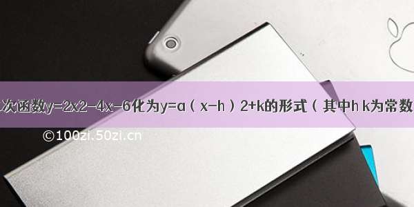 用配方法将二次函数y=2x2-4x-6化为y=a（x-h）2+k的形式（其中h k为常数） 并写出这