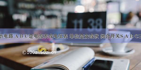 如图所示电路 A B C是电流表或电压表 单位是安或伏 闭合开关S A B C三表的示