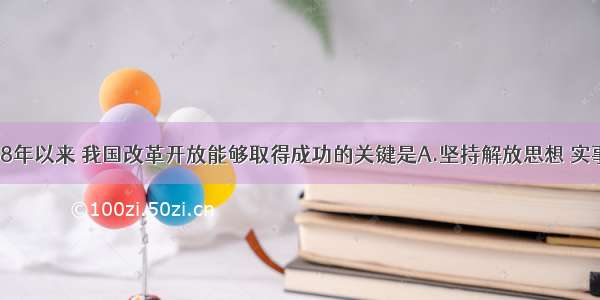 单选题1978年以来 我国改革开放能够取得成功的关键是A.坚持解放思想 实事求是B.以