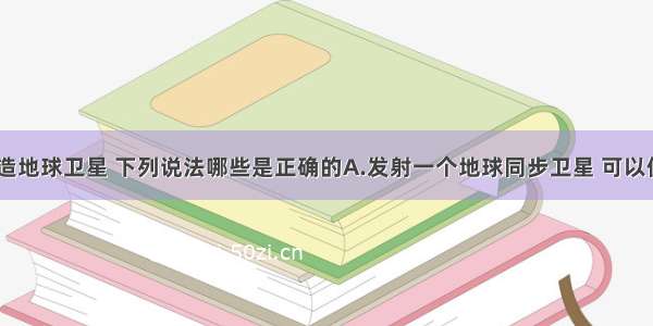 单选题关于人造地球卫星 下列说法哪些是正确的A.发射一个地球同步卫星 可以使其&ldquo;定