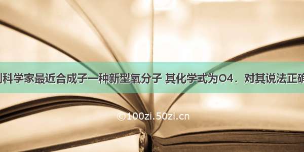 单选题意大利科学家最近合成子一种新型氧分子 其化学式为O4．对其说法正确的是A.O4是