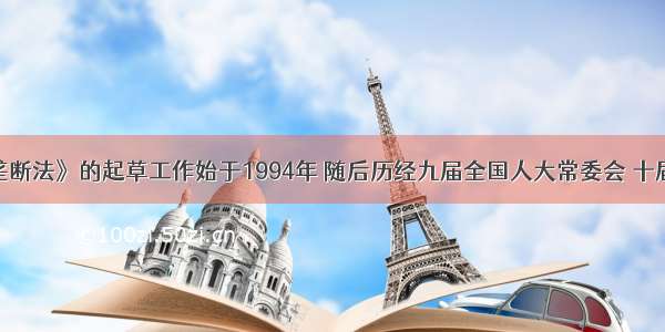 单选题《反垄断法》的起草工作始于1994年 随后历经九届全国人大常委会 十届全国人大及