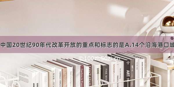 单选题成为中国20世纪90年代改革开放的重点和标志的是A.14个沿海港口城市的开放B.