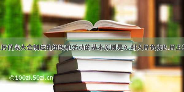 单选题我国人民代表大会制度的组织和活动的基本原则是A.对人民负责B.民主集中制C.依法