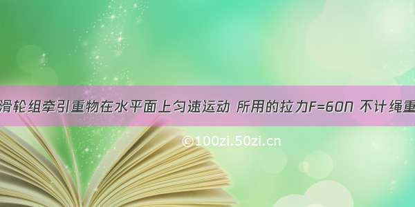 如图所示 滑轮组牵引重物在水平面上匀速运动 所用的拉力F=60N 不计绳重 摩擦及滑