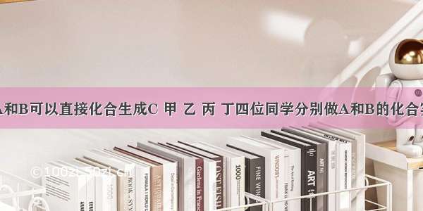 已知物质A和B可以直接化合生成C 甲 乙 丙 丁四位同学分别做A和B的化合实验．充分