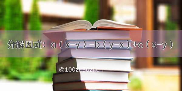 分解因式：a（x-y）-b（y-x）+c（x-y）．