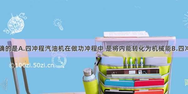 下列说法正确的是A.四冲程汽油机在做功冲程中 是将内能转化为机械能B.四冲程汽油机在