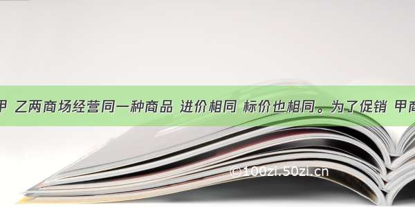 解答题：甲 乙两商场经营同一种商品 进价相同 标价也相同。为了促销 甲商城该商品