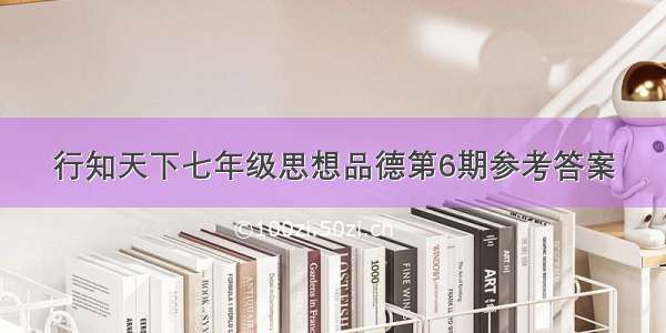 行知天下七年级思想品德第6期参考答案