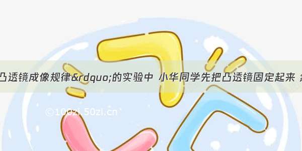 在做“研究凸透镜成像规律”的实验中 小华同学先把凸透镜固定起来 然后把点燃的蜡烛