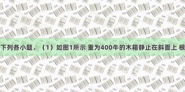 按要求完成下列各小题．（1）如图1所示 重为400牛的木箱静止在斜面上 根据图中所给