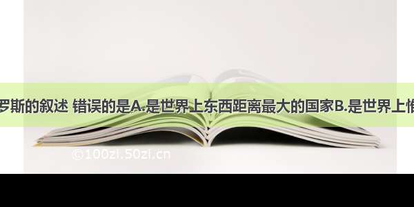 下列关于俄罗斯的叙述 错误的是A.是世界上东西距离最大的国家B.是世界上惟一的一个地